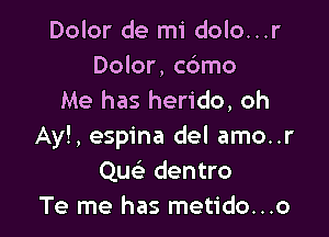 Dolor de mi dolo...r

Dolor, cdmo
Me has herido, oh

Ay!, espina del amo..r
Que' dentro
Te me has metido...o