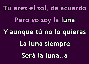 TL'I eres el sol, de acuerdo
Pero yo soy la luna
Y aunque tL'I no lo quieras
La luna siempre

Sera la luna..a