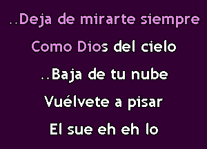 ..Deja de mirarte siempre

Como Dios del cielo

..Baja de tu nube

Vuavete a pisar

El sue eh eh lo