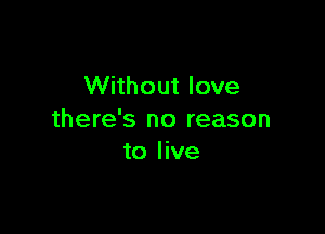 Without love

there's no reason
to live