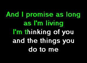 And I promise as long
as I'm living

I'm thinking of you
and the things you
do to me