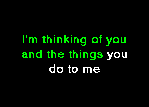 I'm thinking of you

and the things you
do to me