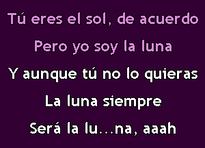 TL'I eres el sol, de acuerdo
Pero yo soy la luna
Y aunque tL'I no lo quieras
La luna siempre

Sera la lu...na, aaah