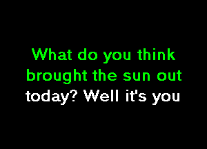 What do you think

brought the sun out
today? Well it's you