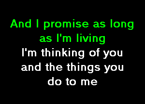 And I promise as long
as I'm living

I'm thinking of you
and the things you
do to me