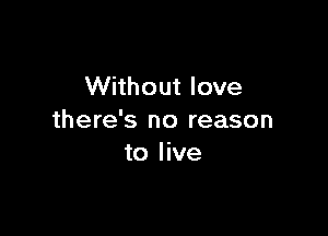 Without love

there's no reason
to live