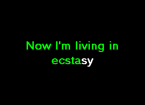 Now I'm living in

ecstasy