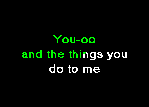 You-oo

and the things you
do to me
