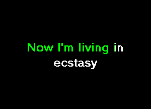 Now I'm living in

ecstasy