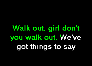 Walk out, girl don't

you walk out. We've
got things to say