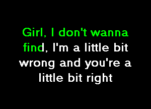 Girl, I don't wanna
find, I'm a little bit

wrong and you're a
little bit right