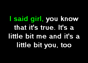 I said girl, you know
that it's true. It's a

little bit me and it's a
little bit you, too