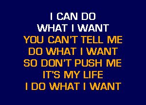 I CAN DO
WHAT I WANT
YOU CAN'T TELL ME
D0 WHAT I WANT
SO DON'T PUSH ME
IT'S MY LIFE

I DO WHAT I WANT l