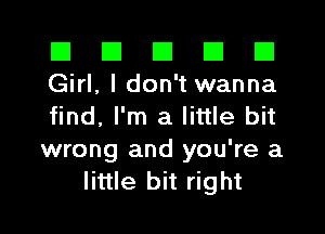 El III III El El
Girl, I don't wanna

find, I'm a little bit
wrong and you're a
little bit right