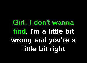 Girl, I don't wanna
find, I'm a little bit

wrong and you're a
little bit right