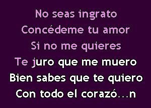 No seas ingrato
Conce'zdeme tu amor
Si no me quieres
Te juro que me muero
Bien sabes que te quiero
Con todo el corazc')...n