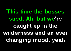 This time the bosses
sued. Ah, but we're
caught up in the
wilderness and an ever
changing mood, yeah