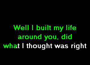 Well I built my life

around you, did
what I thought was right