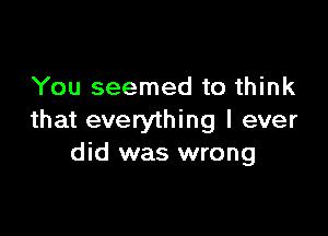 You seemed to think

that everything I ever
did was wrong