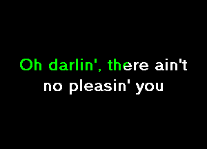 Oh darlin', there ain't

no pleasin' you