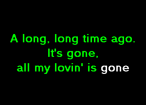 A long. long time ago.

It's gone,
all my Iovin' is gone