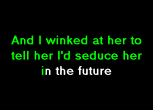 And I winked at her to

tell her I'd seduce her
in the future