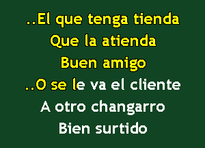 ..El que tenga tienda
Que la atienda
Buen amigo
..0 se le va el cliente
A otro changarro

Bien surtido l