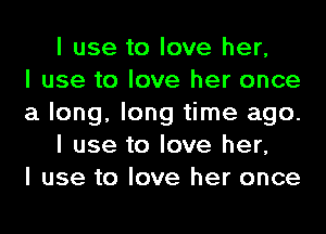 I use to love her,

I use to love her once
a long, long time ago.
I use to love her,

I use to love her once