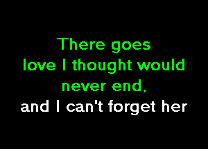 There goes
love I thought would

never end,
and I can't forget her