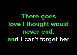 There goes
love I thought would

never end,
and I can't forget her