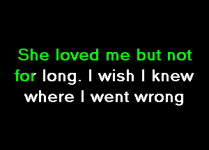 She loved me but not

for long. I wish I knew
where I went wrong