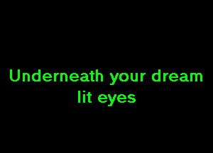 Underneath your dream
lit eyes