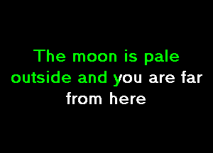 The moon is pale

outside and you are far
from here