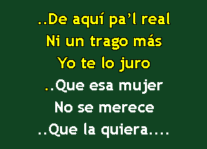 ..De aqui paw real
Ni un trago mas
Yo te lo juro

..Que esa mujer
No se merece
..Que la quiera....