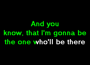 And you

know, that I'm gonna be
the one who'll be there