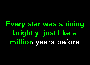 Every star was shining

brightly. just like a
million years before