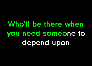 Who'll be there when

you need someone to
depend upon