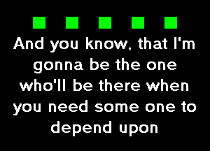 El El El El El
And you know, that I'm
gonna be the one
who'll be there when
you need some one to
depend upon