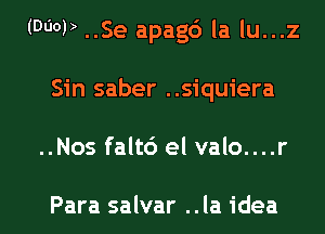 (0qu ..Se apagd la lu...z
Sin saber ..siquiera

..Nos falt6 el valo....r

Para salvar ..Ia idea I