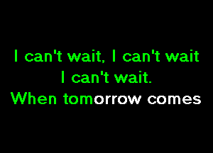 I can't wait, I can't wait

I can't wait.
When tomorrow comes