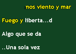 (E'P ..Fuimos viento y mar

Fuego y liberta...d

Algo que se da