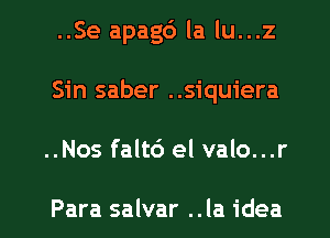 ..Se apagc') la lu...z
Sin saber ..siquiera

..Nos falt6 el valo...r

Para salvar ..Ia idea I