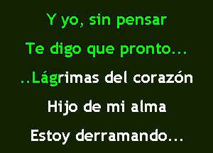 Y yo, sin pensar
Te digo que pronto...
..La'1grimas del corazc'm
Hijo de mi alma

Estoy derramando...