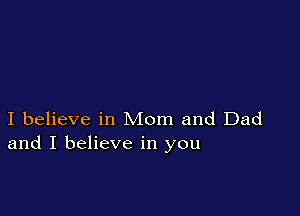 I believe in Mom and Dad
and I believe in you