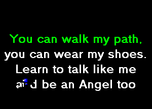 You can walk my path,
you can wear my shoes.
Learn to talk like me
mid be an Angel too