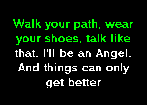 Walk your path, wear

your shoes, talk like

that. I'll be an Angel.

And things can only
get better