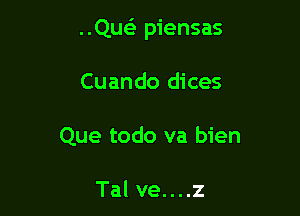 ..QusE piensas

Cuando dices
Que todo va bien

Tal ve. . . .z