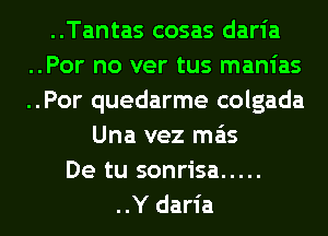 ..Tantas cosas daria
..Por no ver tus manias
..Por quedarme colgada
Una vez mas
De tu sonrisa .....
..Y daria