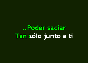 ..Poder saciar

Tan sdlo junto a ti