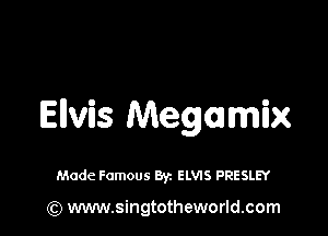Elvis Megamix

Made Famous Byz ELWS PRESLEY

(Q www.singtotheworld.com
